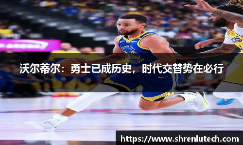 沃尔蒂尔：勇士已成历史，时代交替势在必行