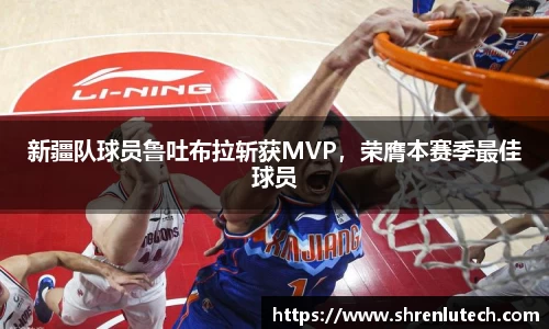 新疆队球员鲁吐布拉斩获MVP，荣膺本赛季最佳球员