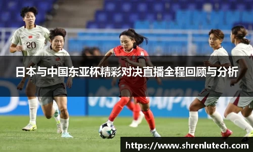 日本与中国东亚杯精彩对决直播全程回顾与分析