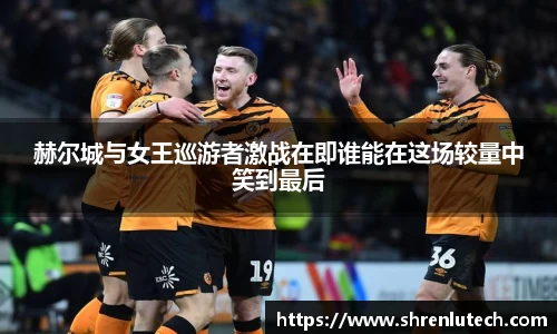 赫尔城与女王巡游者激战在即谁能在这场较量中笑到最后